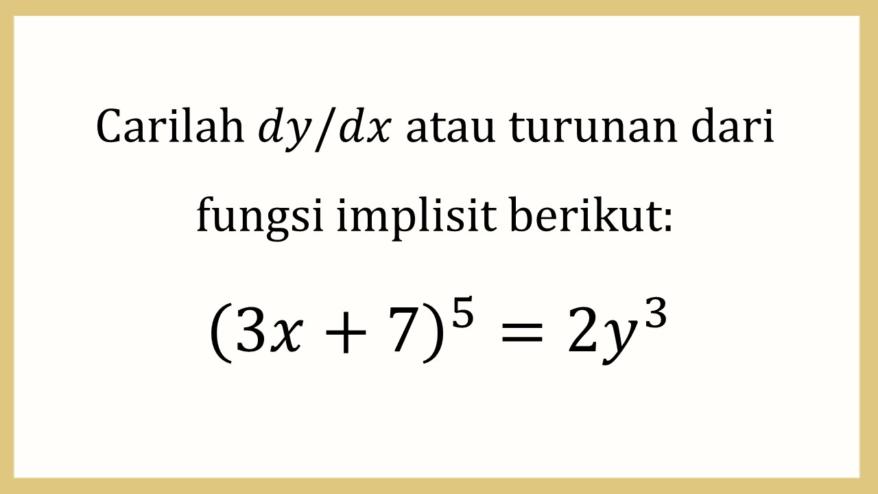 Carilah dy/dx atau turunan dari fungsi implisit berikut: (3x+7)^5=2y^3

