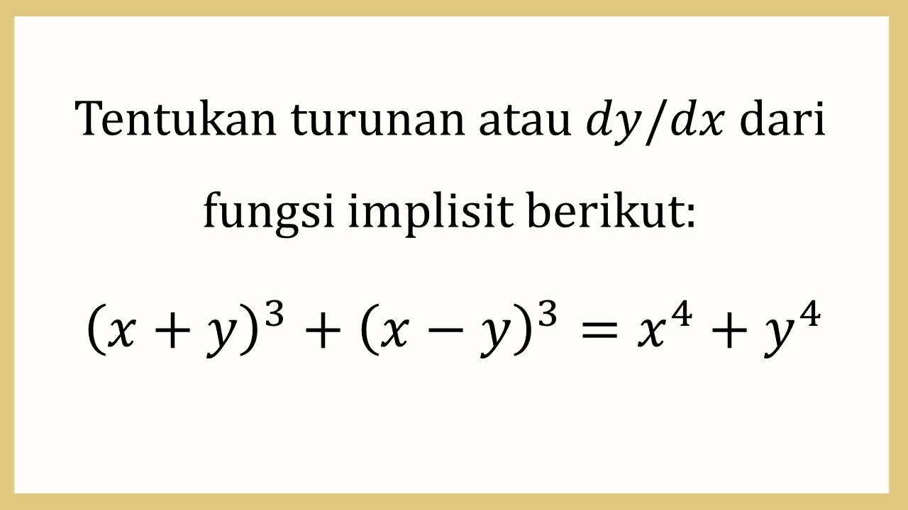 Tentukan turunan atau dy/dx dari fungsi implisit berikut: (x+y)^3+(x-y)^3=x^4+y^4

