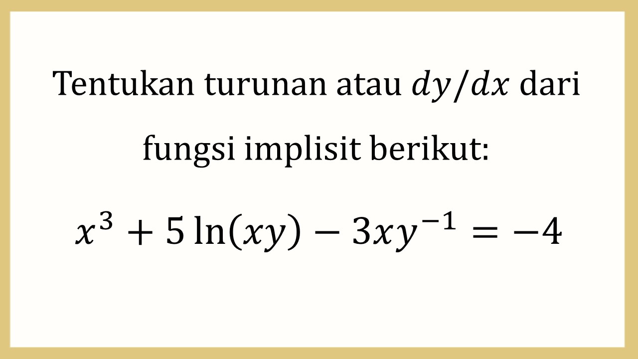 Tentukan turunan atau dy/dx dari fungsi implisit berikut: x^3+5 ln⁡(xy)-3xy^(-1)=-4

