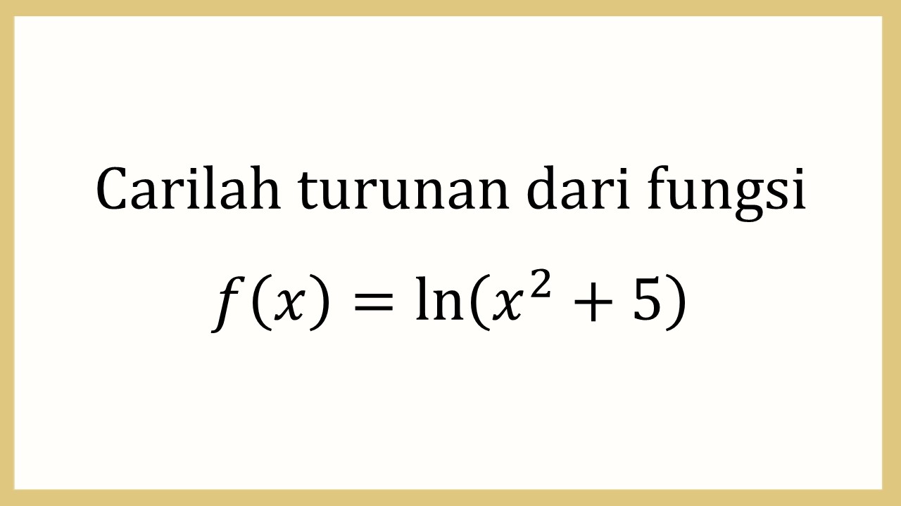 Carilah turunan dari fungsi f(x)=ln⁡(x^2+5)
