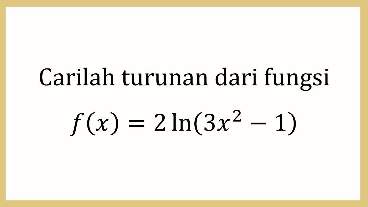 Carilah turunan dari fungsi f(x)=2 ln⁡(3x^2-1)
