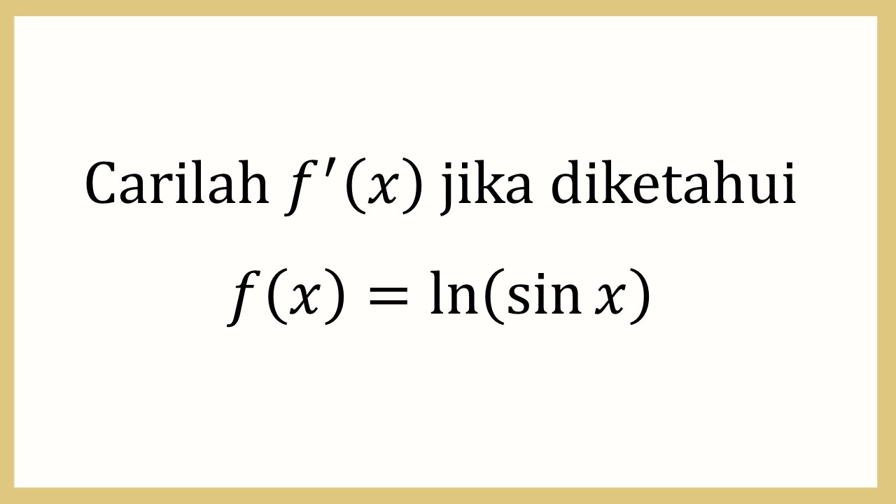 Carilah f'(x) jika diketahui f(x)=ln⁡(sin⁡ x)
