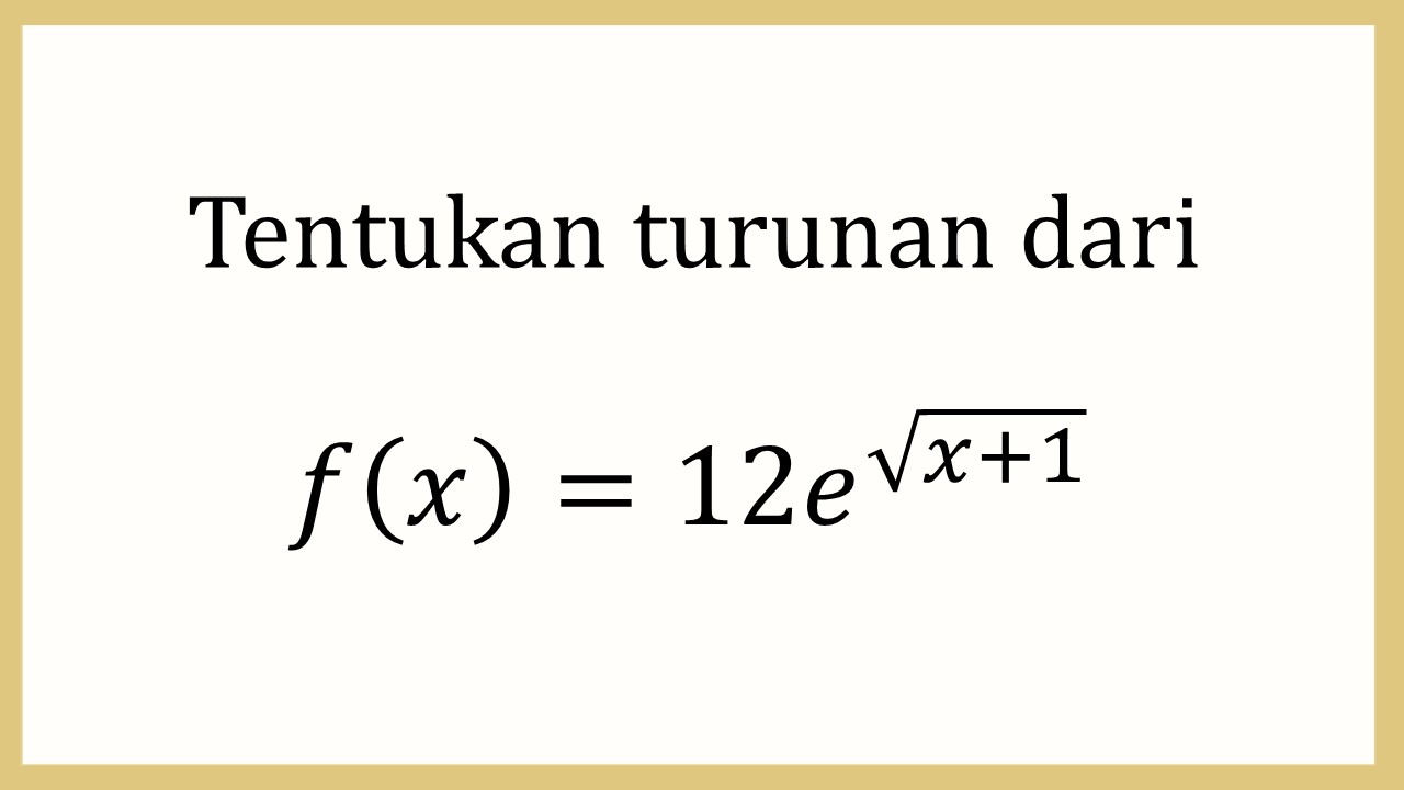 Tentukan turunan dari f(x)=12e^√(x+1)

