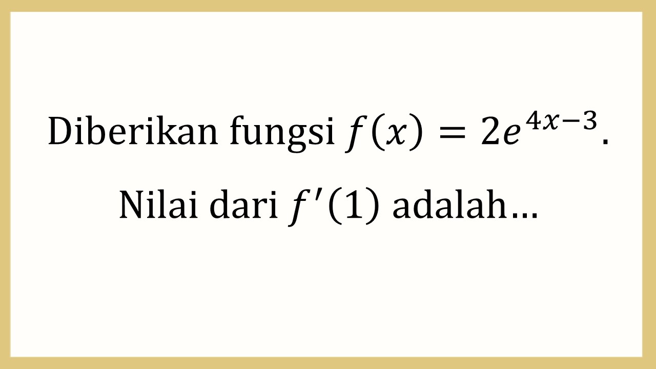 Diberikan fungsi f(x)=2e^(4x-3). Nilai dari f'(1) adalah…
