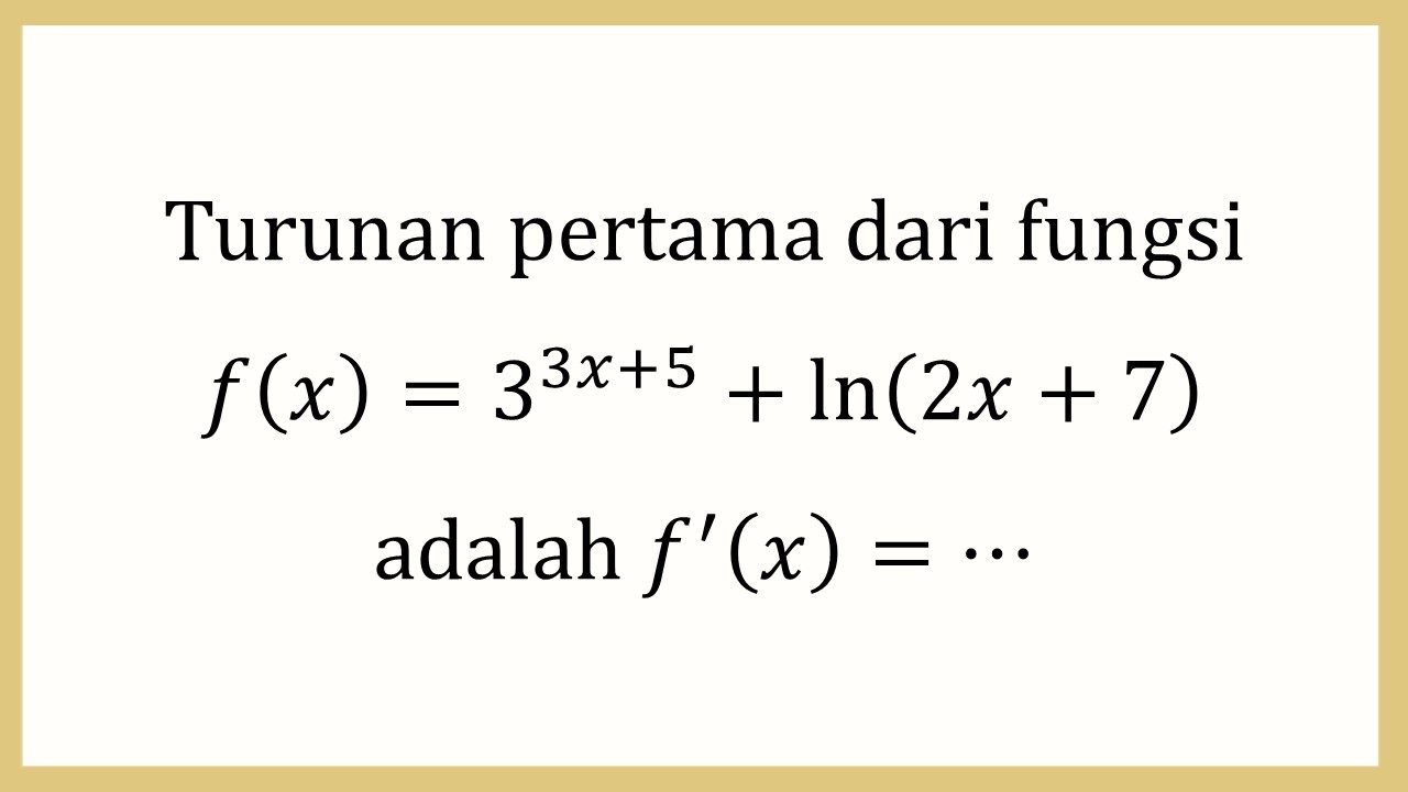 Turunan pertama dari fungsi f(x)=3^(3x+5)+ln⁡(2x+7) adalah f'(x)=⋯
