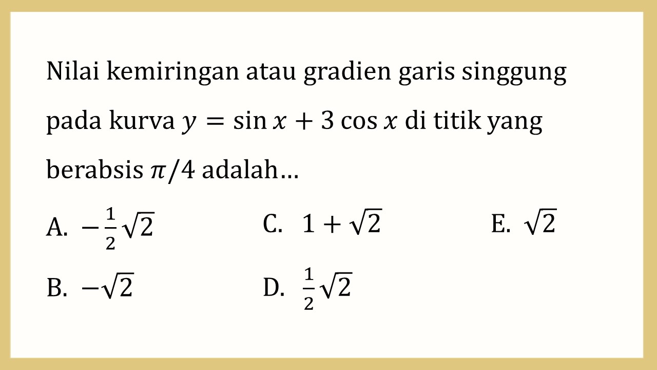 Nilai kemiringan atau gradien garis singgung pada kurva y=sin⁡ x+3 cos⁡ x di titik yang berabsis π/4 adalah…
