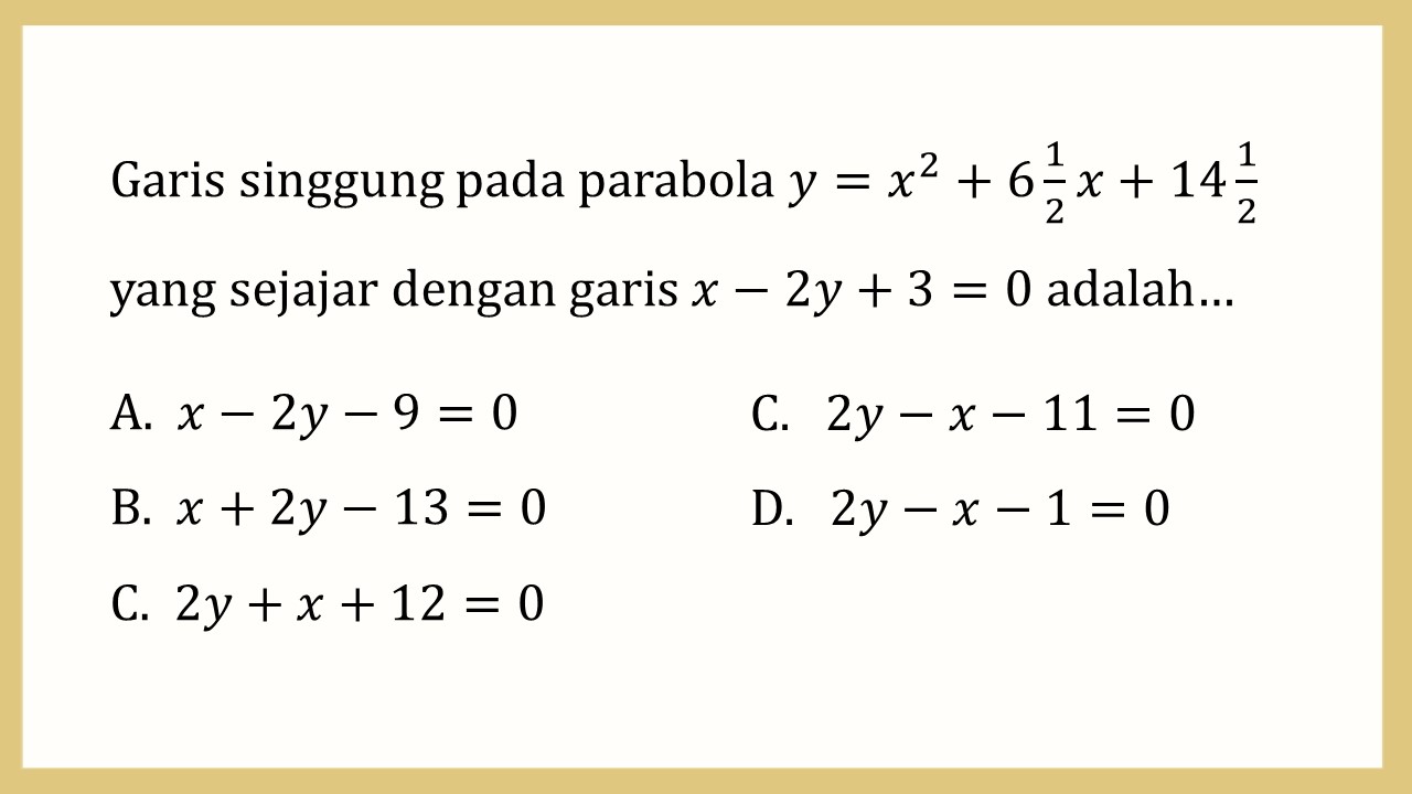 Garis singgung pada parabola y=x^2+6 1/2 x+14 1/2 yang sejajar dengan garis x-2y+3=0 adalah…
