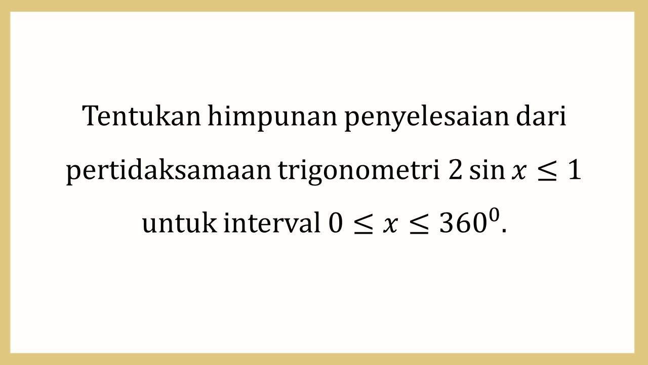 Tentukan himpunan penyelesaian dari pertidaksamaan trigonometri 2 sin⁡ x≤1 untuk interval 0≤x≤360.
