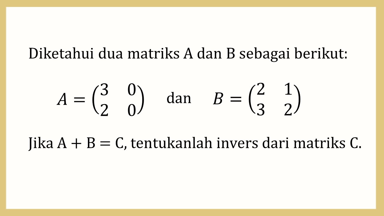 Diketahui dua matriks A dan B sebagai berikut: A=(3 0 2 0) dan B=(2 1 3 2). Jika A + B = C, tentukanlah invers dari matriks C.


