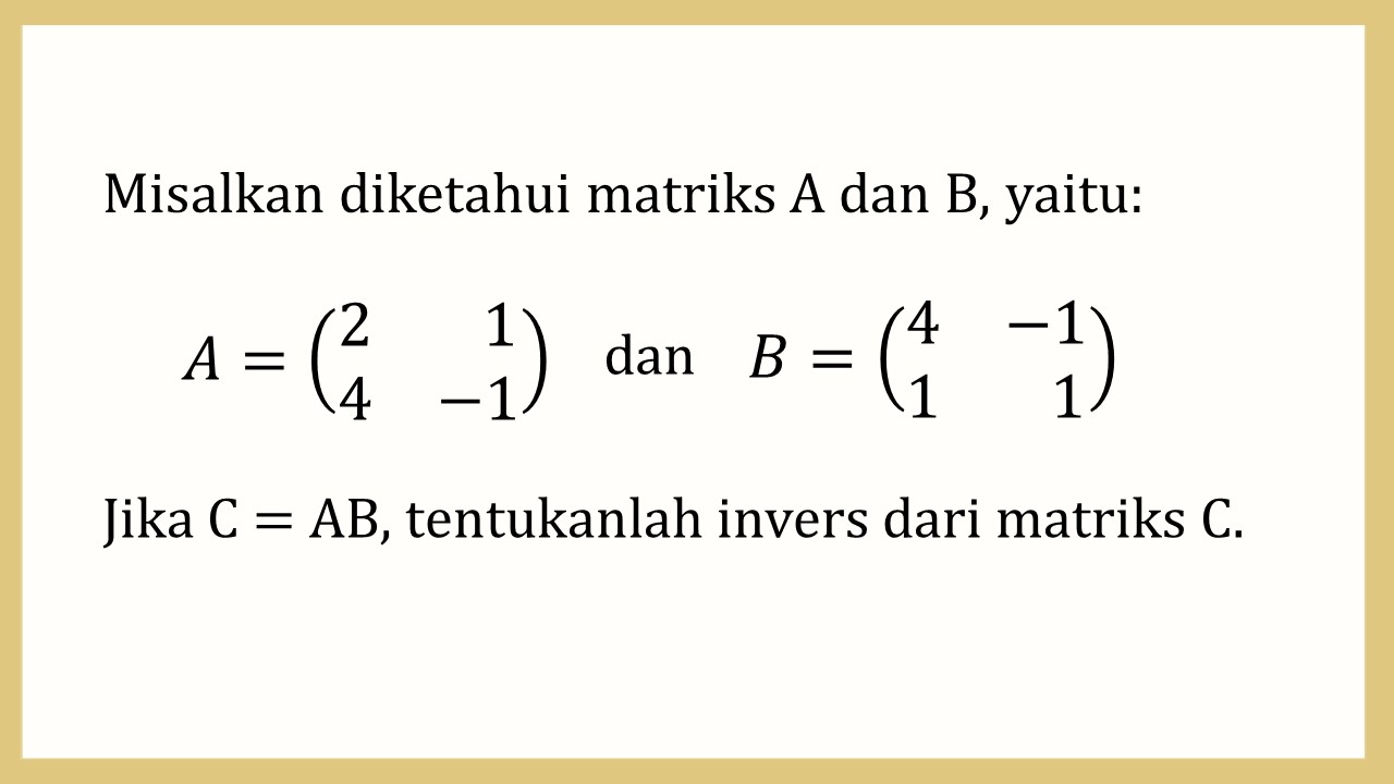 Misalkan diketahui matriks A dan B, yaitu: A=(2 1 4 -1) dan B=(4 -1 1 1). Jika C = AB, tentukanlah invers dari matriks C.

