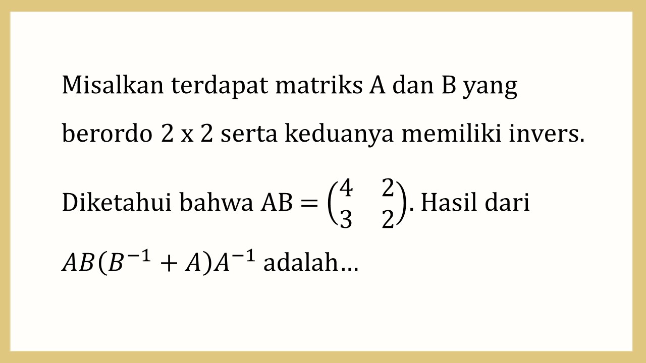 Misalkan terdapat matriks A dan B yang berordo 2 x 2 serta keduanya memiliki invers. Diketahui bahwa AB = (4 2 3 2)). Hasil dari AB(B^(-1)+A) A^(-1) adalah…
