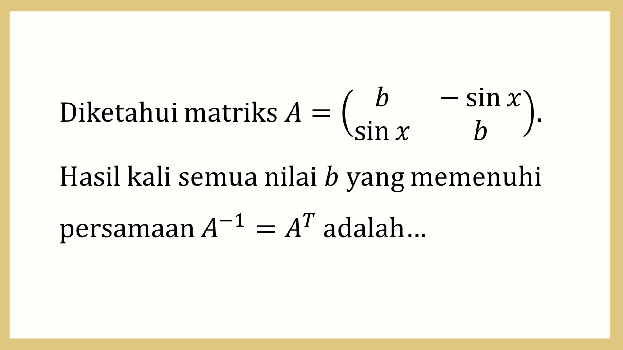 Diketahui matriks A=(b -sin⁡ x sin⁡ x b). Hasil kali semua nilai b yang memenuhi persamaan A^(-1)=A^T adalah…
