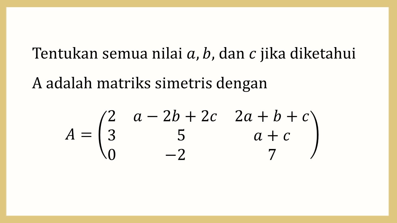 Tentukan semua nilai a, b, dan c jika diketahui A adalah matriks simetris dengan A=(2 a-2b+2c 2a+b+c 3 5 a+c 0 -2 7)

