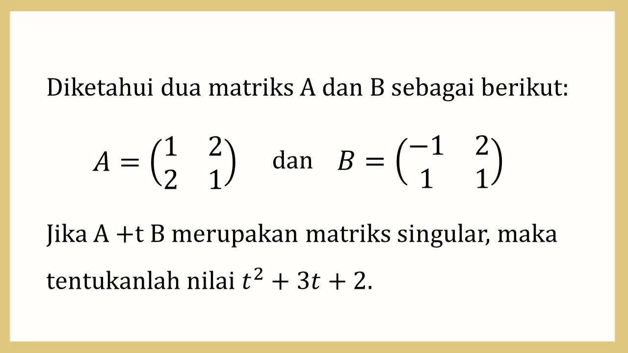 Diketahui dua matriks A dan B sebagai berikut: A=(1 2 2 1) dan B=(-1 2 1 1). Jika A + tB merupakan matriks singular, maka tentukanlah nilai t^2+3t+2.


