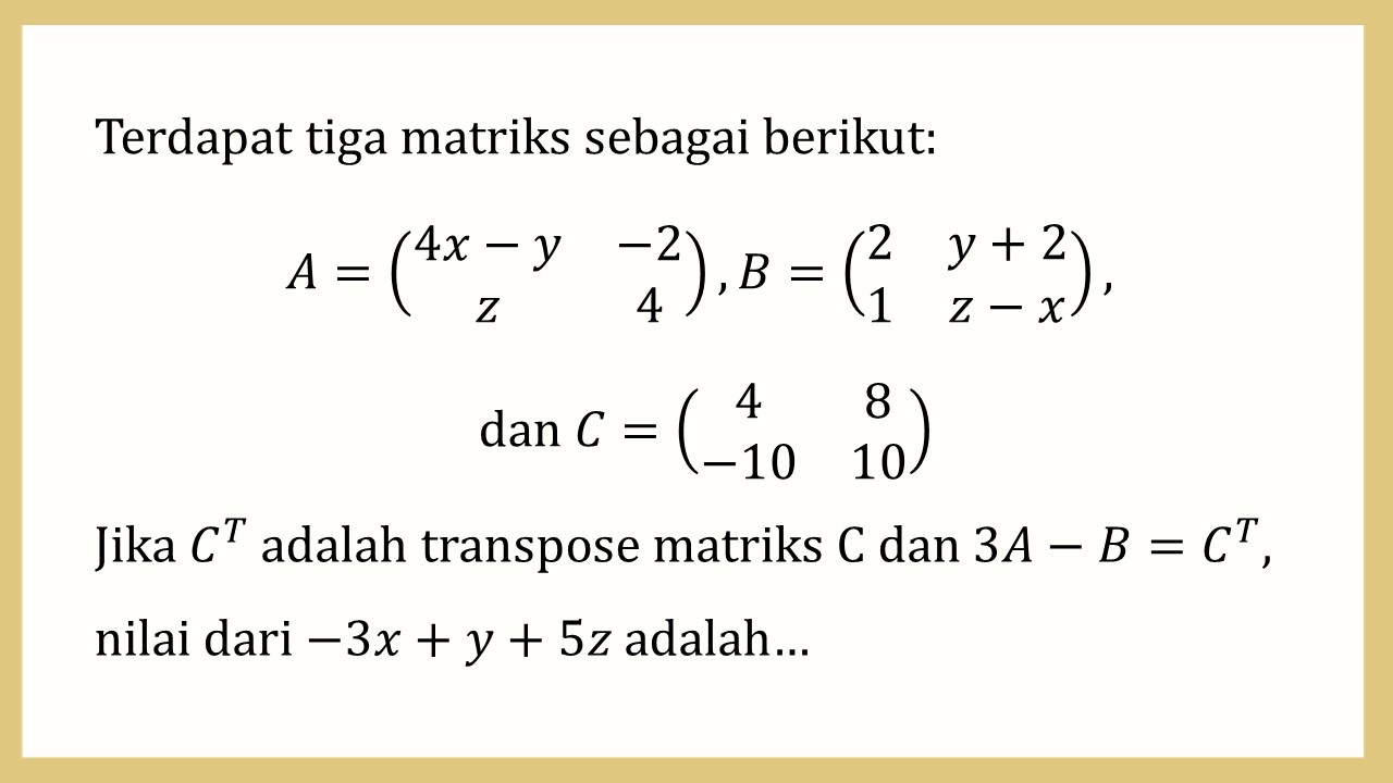 Terdapat tiga matriks sebagai berikut: A=(4x-y -2 z 4)),B=(2  y+2 1 z-x), dan C=(4 8 -10 10). Jika C^T adalah transpose matriks C dan 3A-B=C^T, nilai dari -3x+y+5z adalah…


