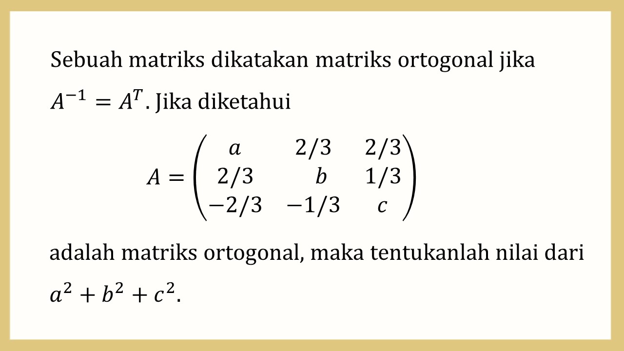 Sebuah matriks dikatakan matriks ortogonal jika A^(-1)=A^T. Jika diketahui A=(a  2/3  2/3 2/3    b 1/3 -2/3 -1/3 c))

