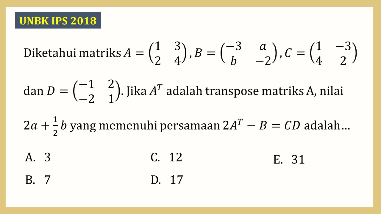 Diketahui matriks A=(1 3 2 4), B=(-3 a b −2), C=(1 -3 4 2) dan D=(-1 2 -2 1). Jika A^T adalah transpose matriks A, nilai 2a+1/2b yang memenuhi persamaan 2A^T-B=CD adalah…
