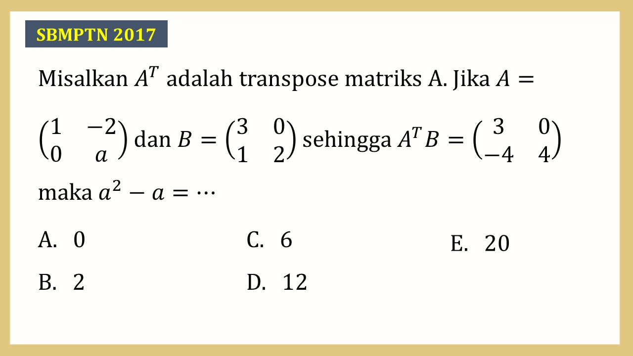 Misalkan A^T adalah transpose matriks A. Jika A=(1 -2 0 a) dan B=(3 0 1 2) sehingga A^T B=(3 0 -4 4) maka a^2-a=⋯
