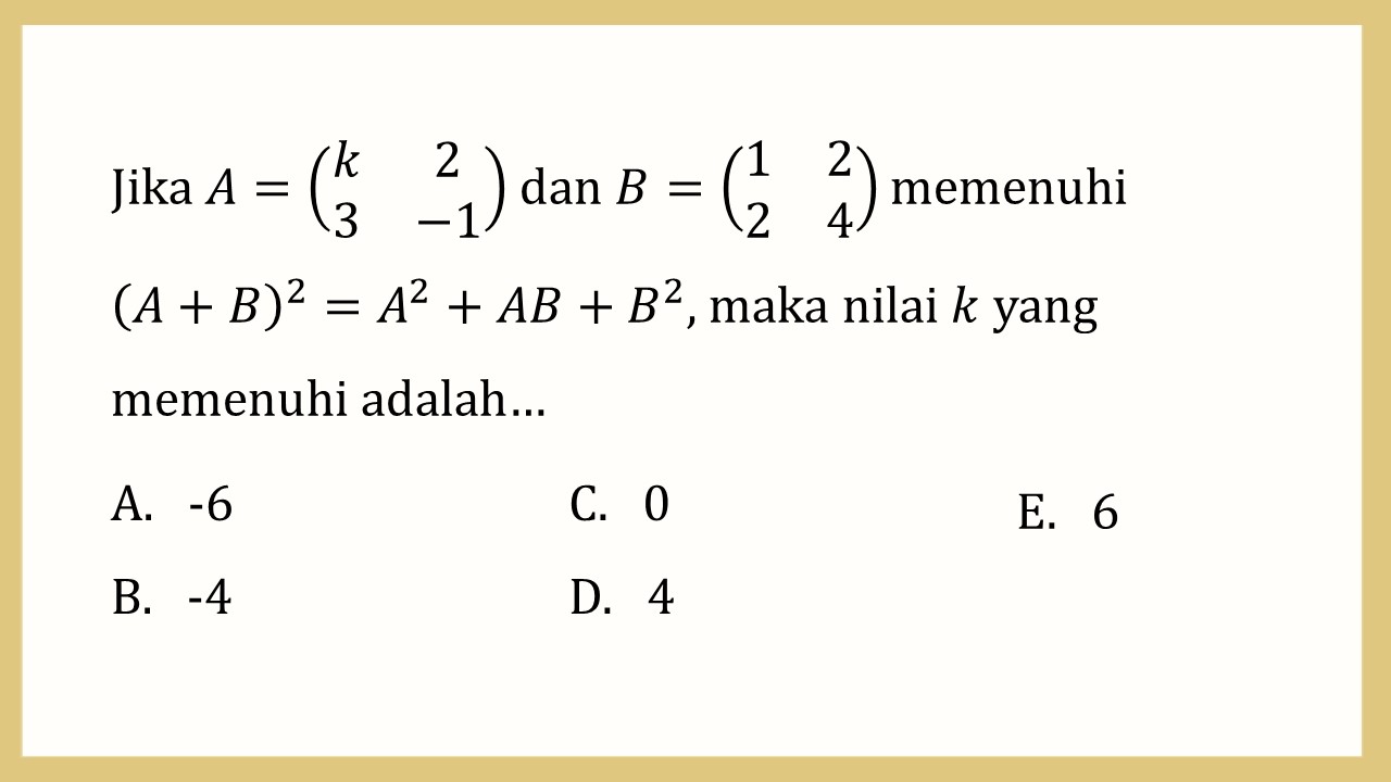 Jika A=(k 2 3 -1) dan B=(1 2 2 4) memenuhi (A+B)^2=A^2+AB+B^2, maka nilai k yang memenuhi adalah…
