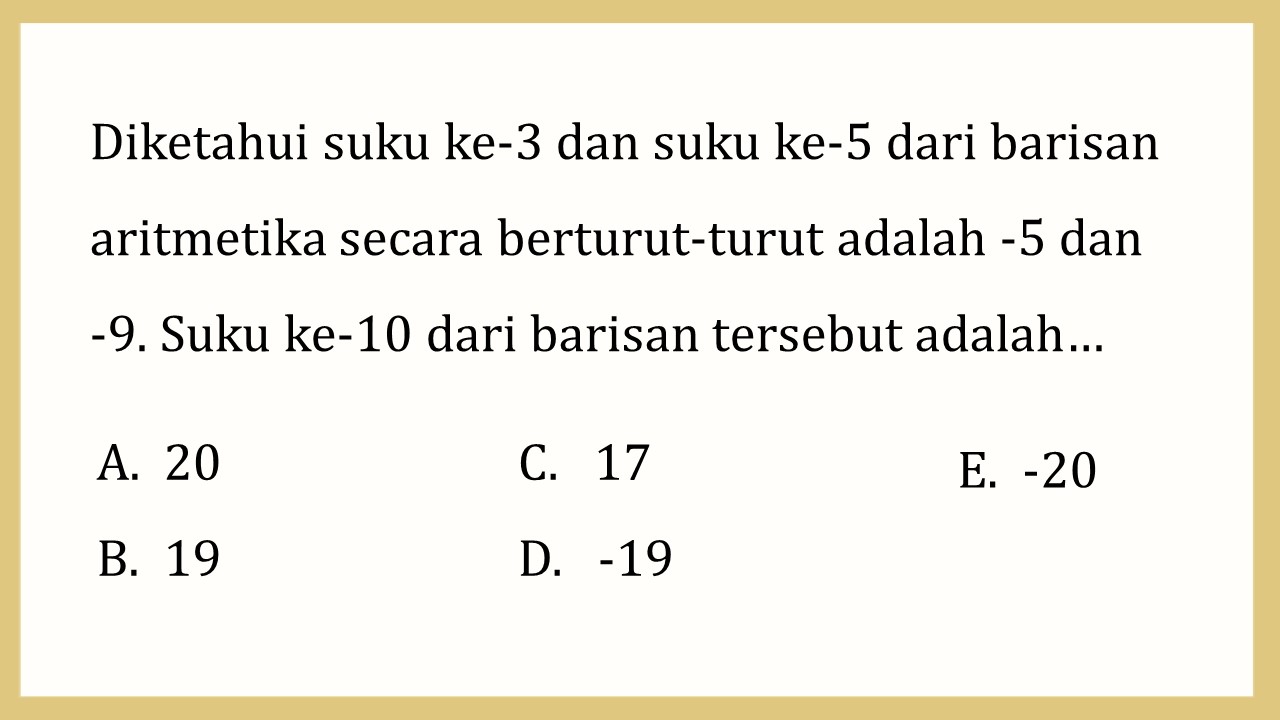 Diketahui suku ke-3 dan suku ke-5 dari barisan aritmetika secara berturut-turut adalah -5 dan -9. Suku ke-10 dari barisan tersebut adalah…
