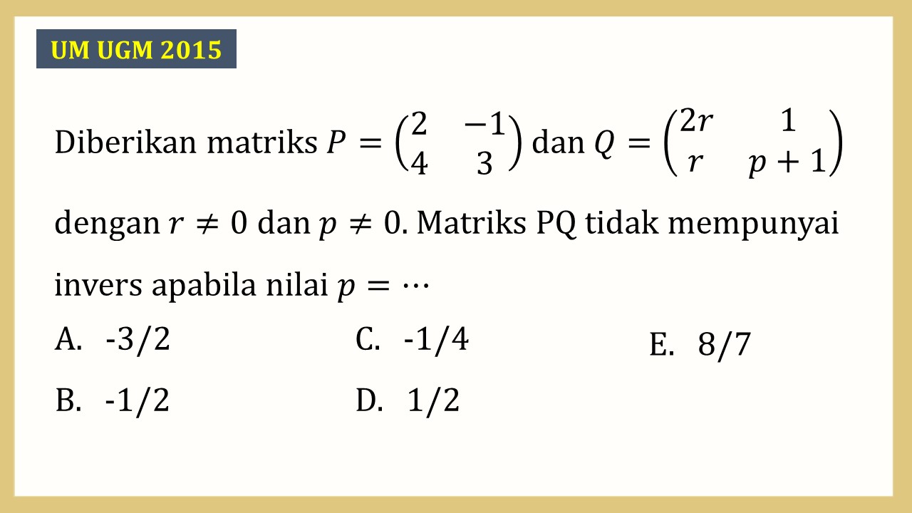 Diberikan matriks P=(2 -1 4 3) dan Q=(2r 1 r p+1) dengan r≠0 dan p≠0. Matriks PQ tidak mempunyai invers apabila nilai p=⋯
