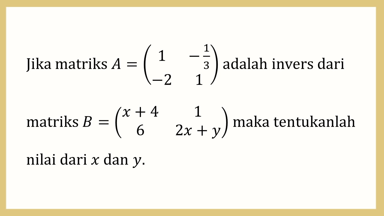 Jika matriks A=(1 -1/3 -2 1) adalah invers dari matriks B=(x+4 1 6 2x+y) maka tentukanlah nilai dari x dan y.
