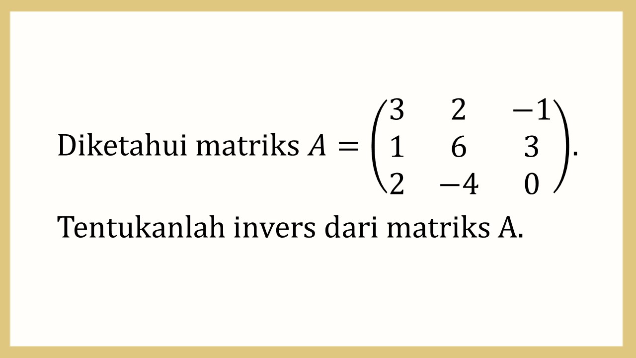 Diketahui matriks A=(3 2 -1 1 6 3 2 -4 0). Tentukanlah invers dari matriks A.
