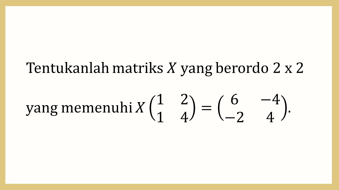 Tentukanlah matriks X yang berordo 2 x 2 yang memenuhi X(1 2 1 4)=(6 -4 -2 4).
