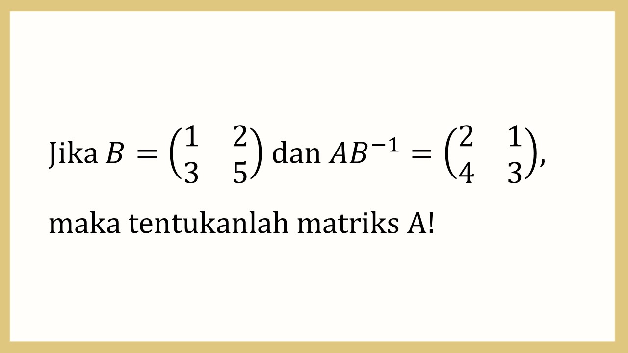 Jika B=(1 2 3 5) dan AB^(-1)=(2 1 4 3), maka tentukanlah matriks A!
