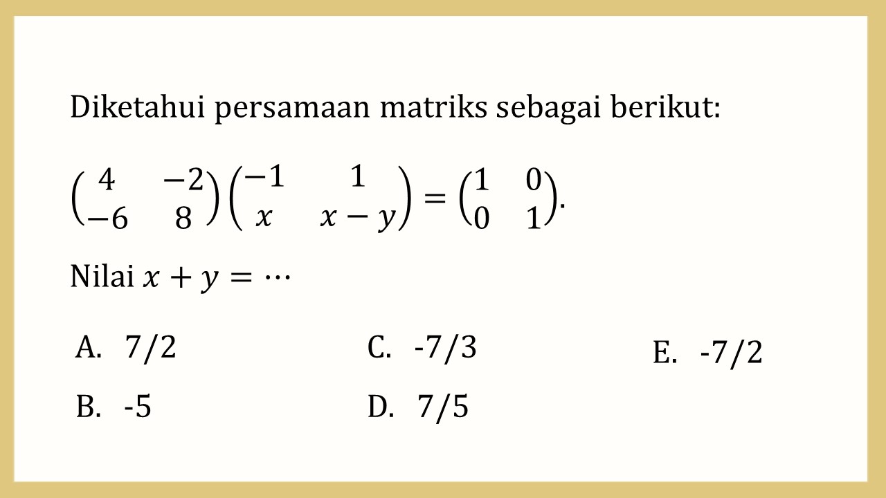 Diketahui persamaan matriks sebagai berikut: (4 -2 -6 8)(-1 1 x x-y)=(1 0 0 1). Nilai x+y=⋯
