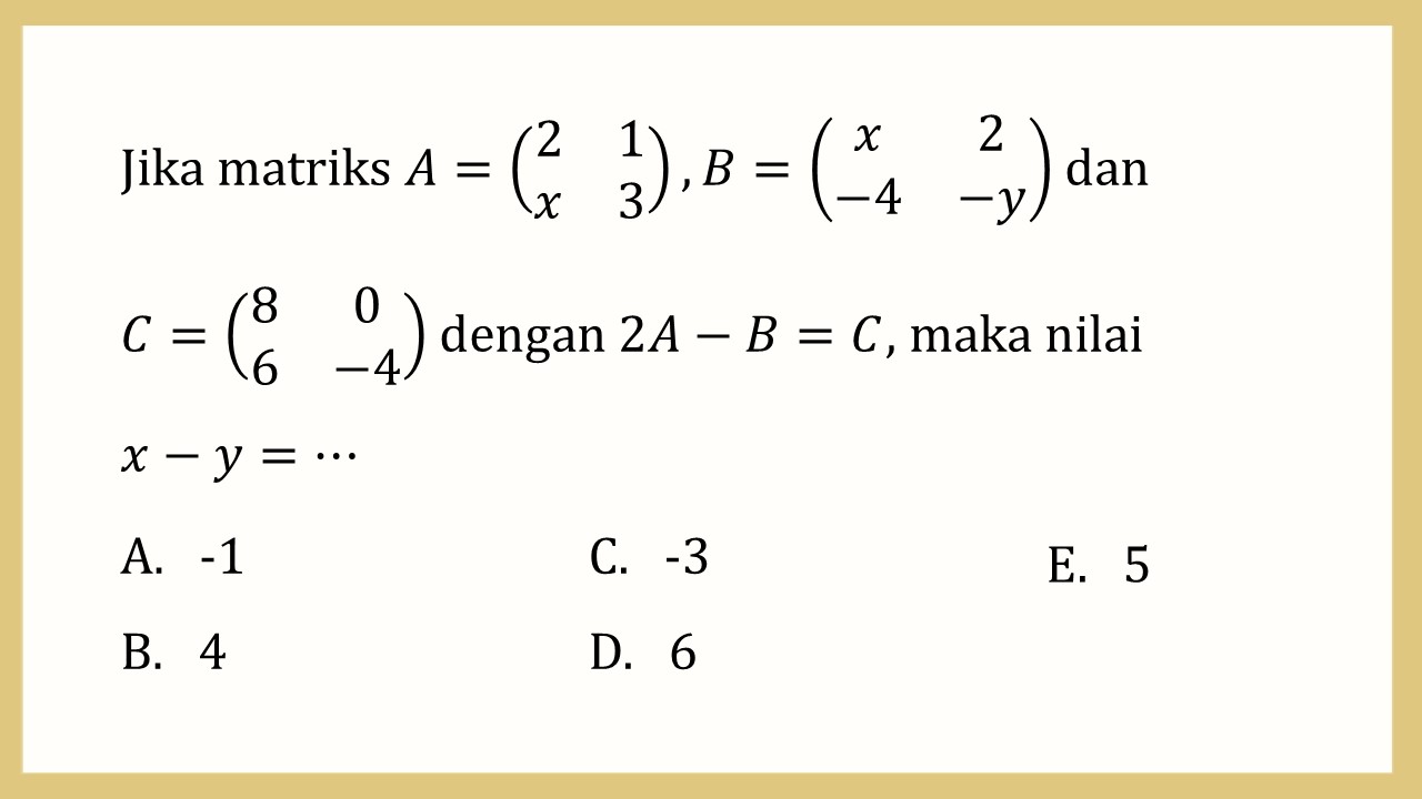 Jika matriks A=(2 1 x 3), B=(x 2 -4 -y) dan 
C=(8 0 6 -4) dengan 2A-B=C, maka nilai 
x−y=⋯
