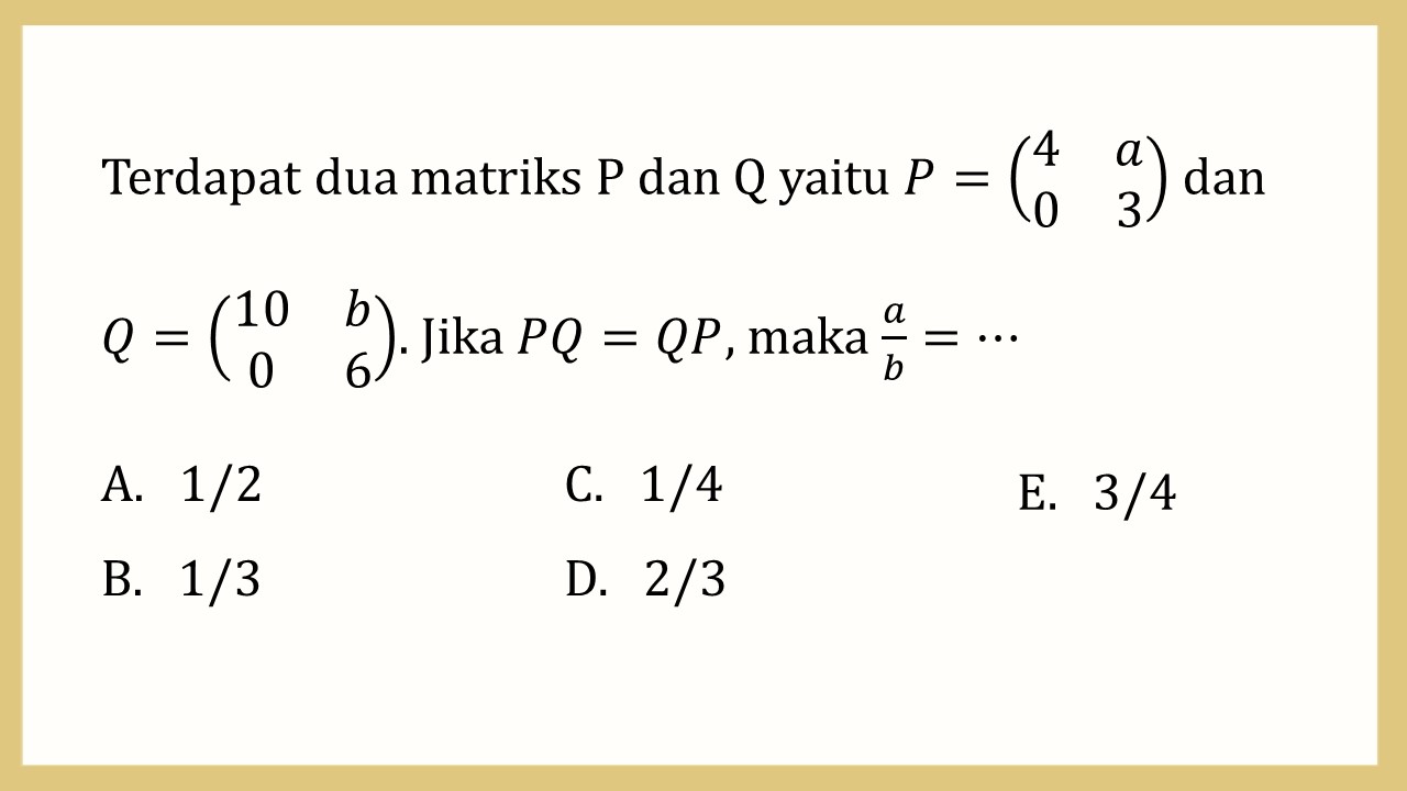 Terdapat dua matriks P dan Q yaitu P=(4 a 0 3) dan Q=(10 b 0 6). Jika PQ=QP, maka a/b=⋯
