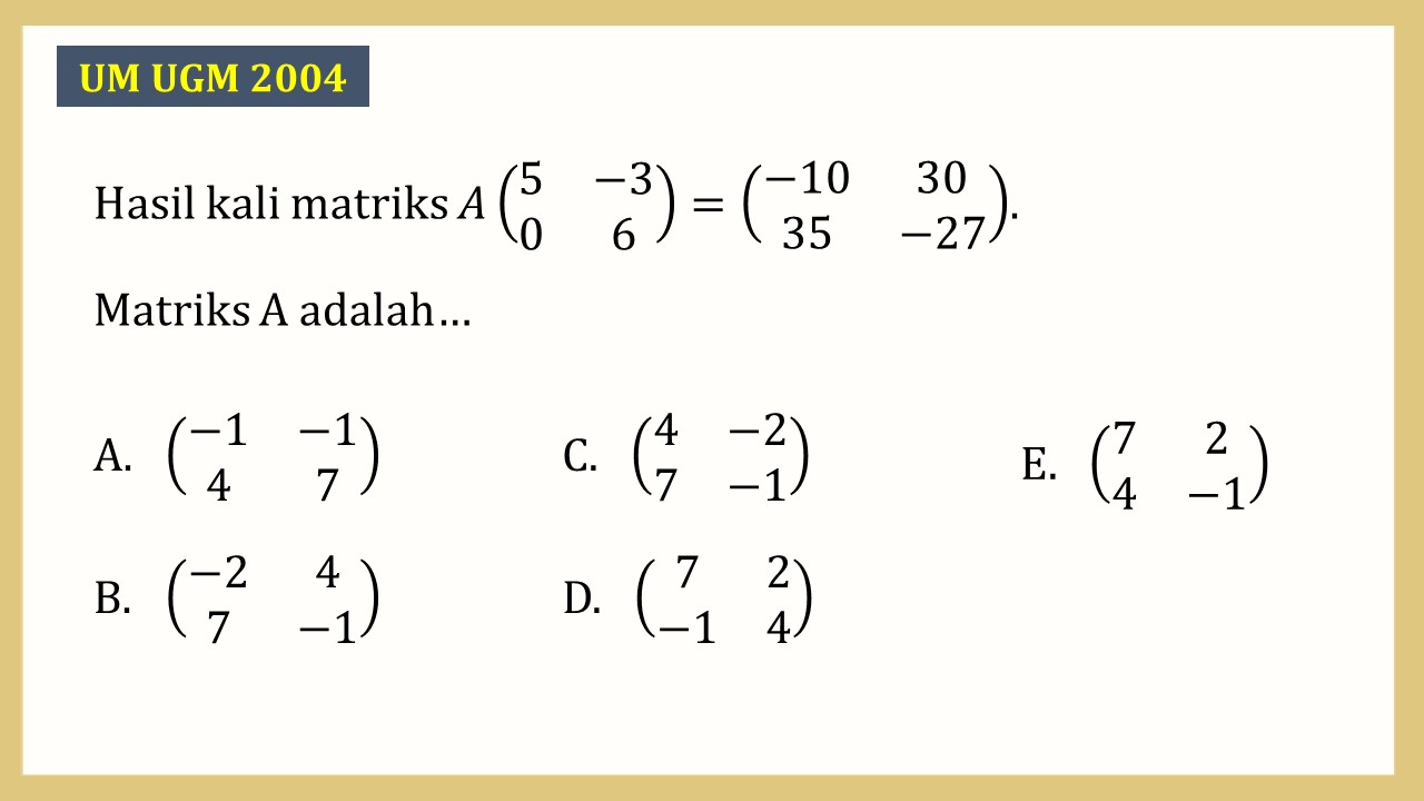 Hasil kali matriks A(5 -3 0 6)=(-10 30 35 -27). 
Matriks A adalah…
