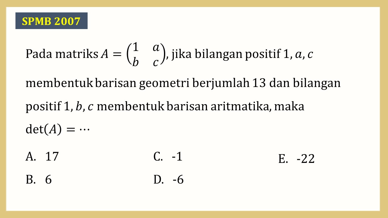 Pada matriks A=(1 a b c), jika bilangan positif 1,a,c membentuk barisan geometri berjumlah 13 dan bilangan positif 1,b,c membentuk barisan aritmatika, maka det⁡(A)=⋯
