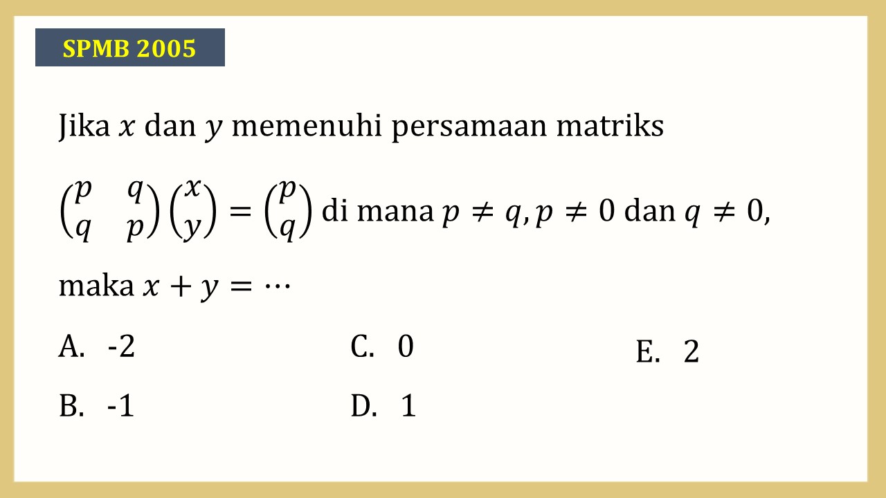 Jika x dan y memenuhi persamaan matriks (p q q p)(x y)=(p q) di mana p≠q, p≠0 dan q≠0, maka x+y=⋯
