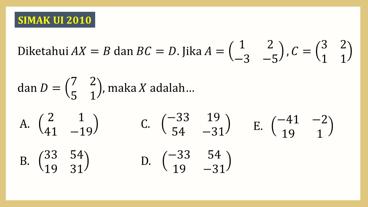 Diketahui AX=B dan BC=D. Jika A=(1 2 -3 -5), C=(3 2 1 1) dan D=(7 2 5 1), maka X adalah…
