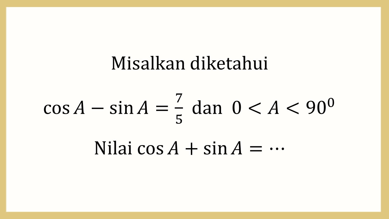 Misalkan diketahui cos ⁡A-sin⁡ A=7/5  dan  0 < A < 90. Nilai cos⁡ A + sin⁡ A=⋯
