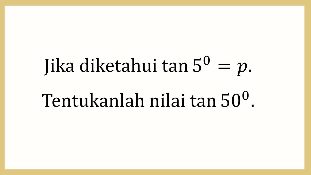 Jika diketahui tan⁡ 5^0 = p. Tentukanlah nilai tan⁡ 50^0.
