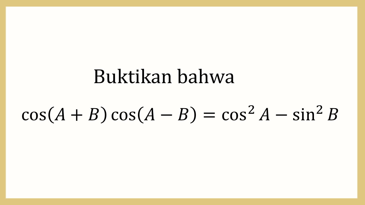 Buktikan bahwa cos⁡(A+B)cos⁡(A-B)=cos^2⁡ A-sin^2⁡ B

