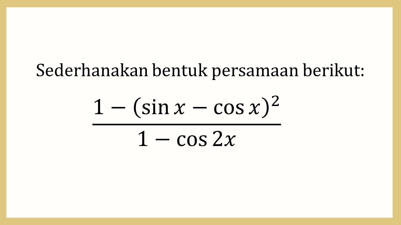 Sederhanakan bentuk persamaan berikut: (1-(sin⁡ x-cos⁡ x)^2)/(1-cos⁡ 2x)

