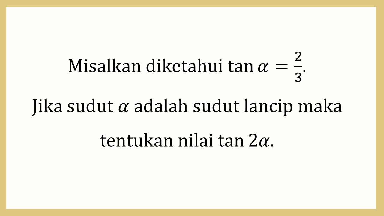 Misalkan diketahui tan⁡ α=2/3. 
Jika sudut α adalah sudut lancip maka tentukan nilai tan⁡ 2α.
