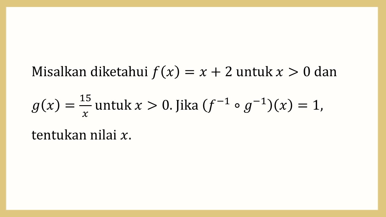 Misalkan diketahui f(x)=x+2 untuk x>0 dan g(x)=15/x untuk x>0. Jika (f^(−1)∘g^(−1))(x)=1, tentukan nilai x.
