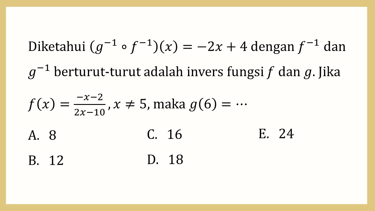 Diketahui (g^(-1)∘f^(-1))(x)=-2x+4 dengan f^(-1) dan g^(-1) berturut-turut adalah invers fungsi f dan g. Jika f(x)=(-x-2)/(2x-10), x≠5, maka g(6)=⋯
