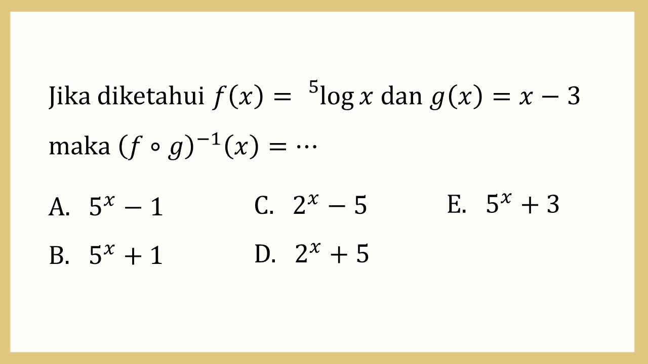 Jika diketahui f(x)=^5 log⁡ x dan g(x)=x-3 maka (f∘g)^(-1)(x)=⋯
