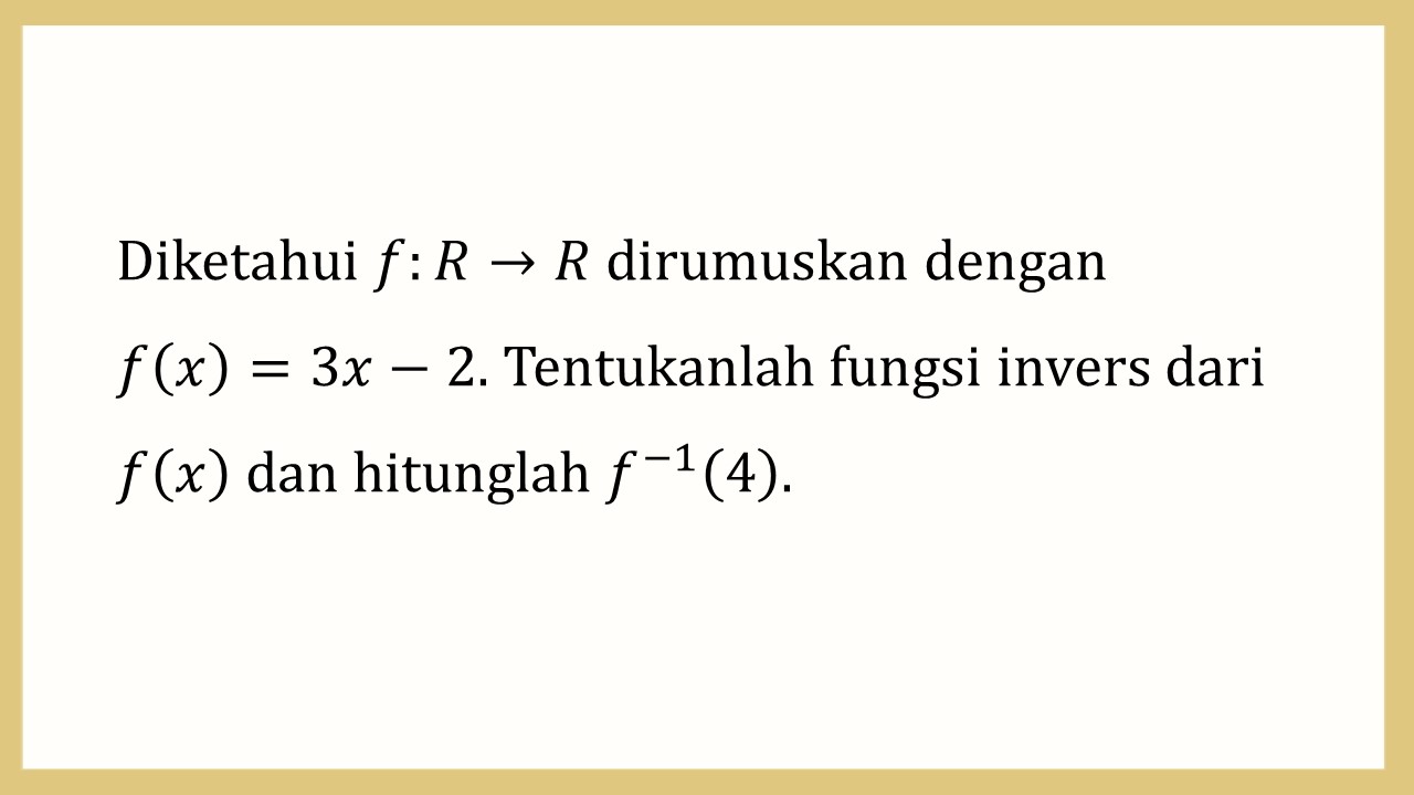 Diketahui f:R→R dirumuskan dengan 
f(x)=3x-2. Tentukanlah fungsi invers dari f(x) dan hitunglah f^(-1)(4).
