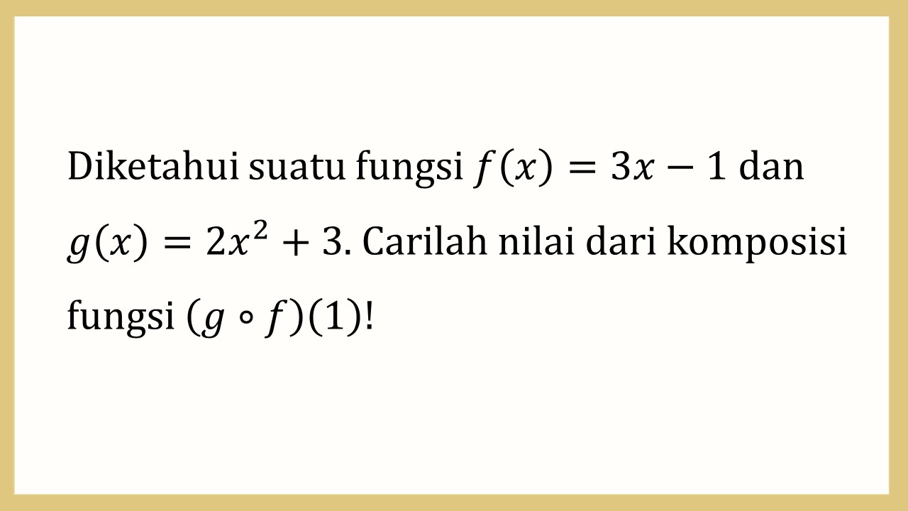 Diketahui suatu fungsi f(x)=3x-1 dan g(x)=2x^2+3. Carilah nilai dari komposisi fungsi (g∘f)(1)!
