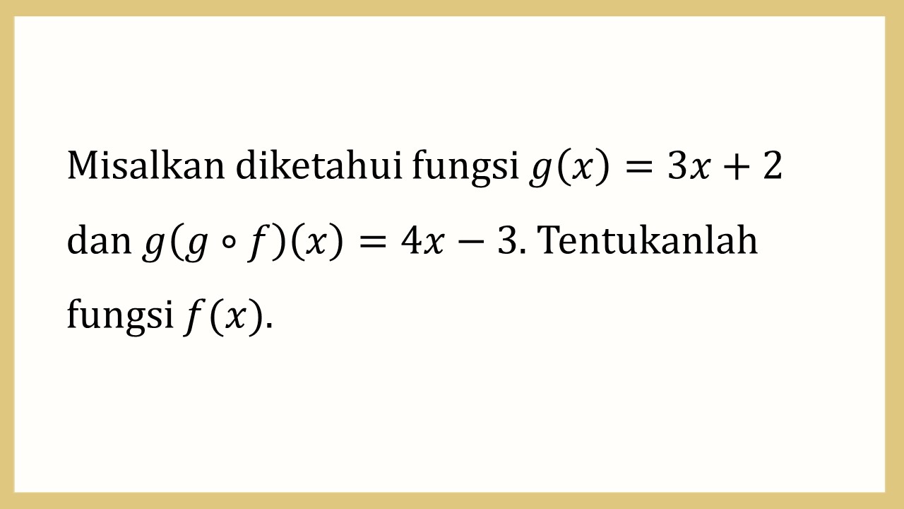 Misalkan diketahui fungsi g(x)=3x+2 dan g(g∘f)(x)=4x−3. Tentukanlah fungsi f(x).
