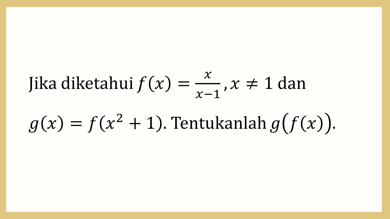 Jika diketahui f(x)=x/(x-1), x≠1 dan 
g(x)=f(x^2+1). Tentukanlah g(f(x)).
