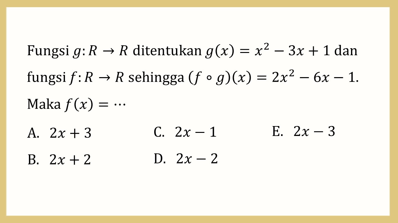 Fungsi g:R→R ditentukan g(x)=x^2-3x+1 dan fungsi f:R→R sehingga (f∘g)(x)=2x^2-6x-1. Maka f(x)=⋯
