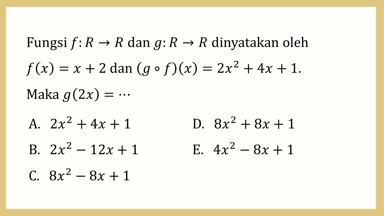 Fungsi f:R→R dan g:R→R dinyatakan oleh 
f(x)=x+2 dan (g∘f)(x)=2x^2+4x+1. Maka g(2x)=⋯
